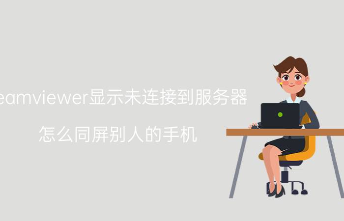 teamviewer显示未连接到服务器 怎么同屏别人的手机？